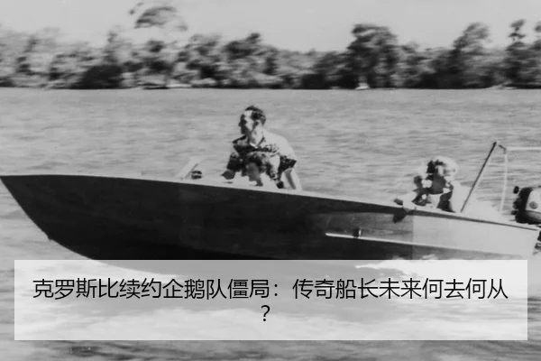 克罗斯比续约企鹅队僵局：传奇船长未来何去何从？