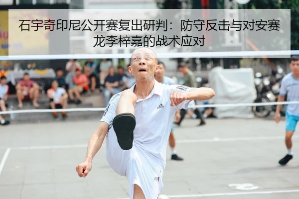 石宇奇印尼公开赛复出研判：防守反击与对安赛龙李梓嘉的战术应对