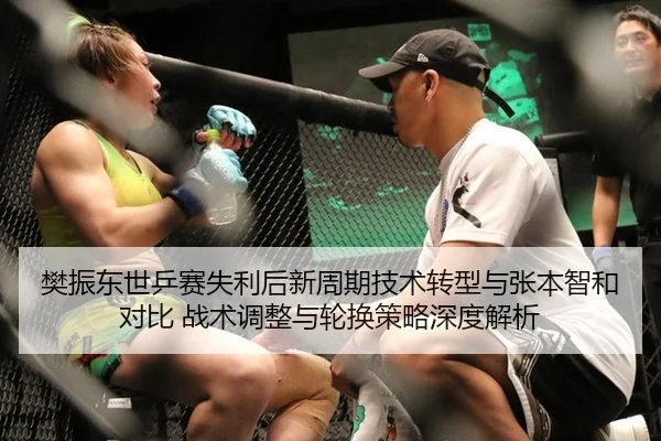 樊振东世乒赛失利后新周期技术转型与张本智和对比 战术调整与轮换策略深度解析