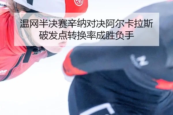 温网半决赛辛纳对决阿尔卡拉斯 破发点转换率成胜负手