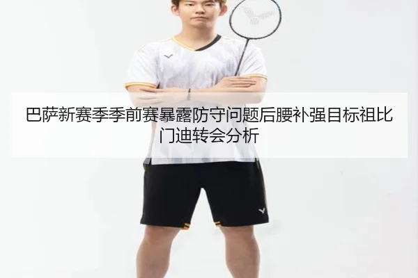 巴萨新赛季季前赛暴露防守问题后腰补强目标祖比门迪转会分析