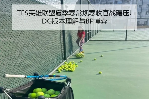 TES英雄联盟夏季赛常规赛收官战碾压JDG版本理解与BP博弈